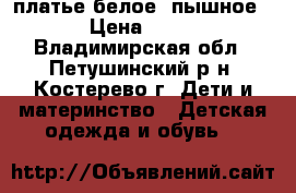 платье белое (пышное) › Цена ­ 700 - Владимирская обл., Петушинский р-н, Костерево г. Дети и материнство » Детская одежда и обувь   